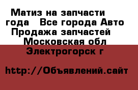 Матиз на запчасти 2010 года - Все города Авто » Продажа запчастей   . Московская обл.,Электрогорск г.